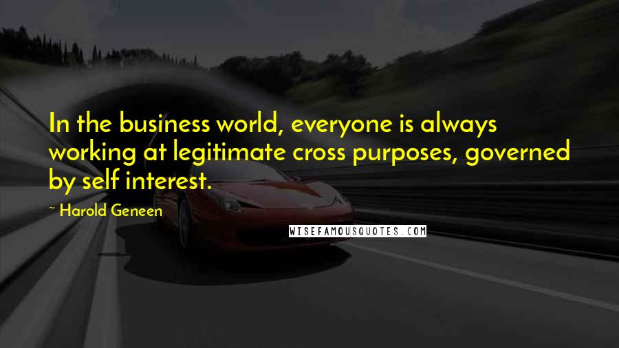 Harold Geneen Quotes: In the business world, everyone is always working at legitimate cross purposes, governed by self interest.