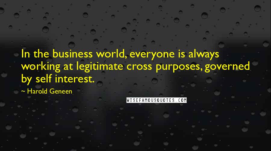 Harold Geneen Quotes: In the business world, everyone is always working at legitimate cross purposes, governed by self interest.