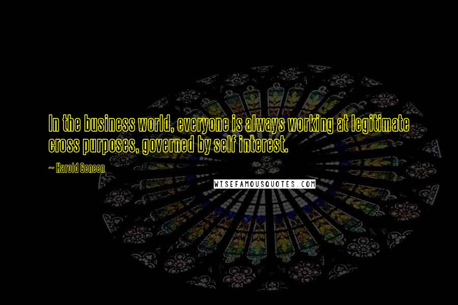 Harold Geneen Quotes: In the business world, everyone is always working at legitimate cross purposes, governed by self interest.