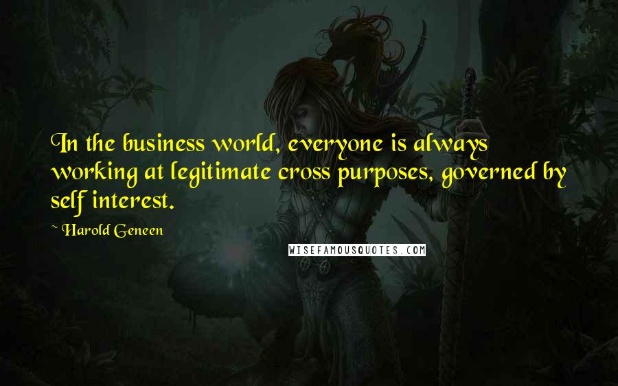 Harold Geneen Quotes: In the business world, everyone is always working at legitimate cross purposes, governed by self interest.