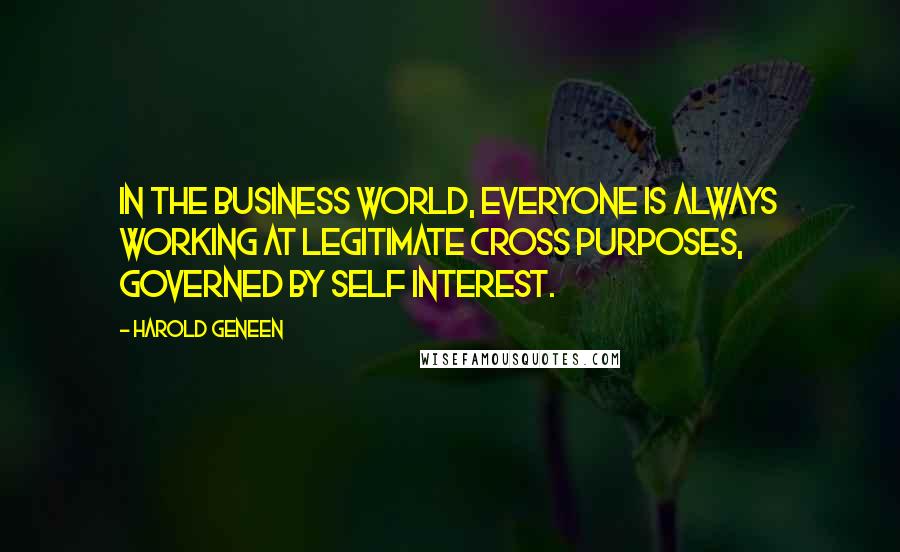 Harold Geneen Quotes: In the business world, everyone is always working at legitimate cross purposes, governed by self interest.