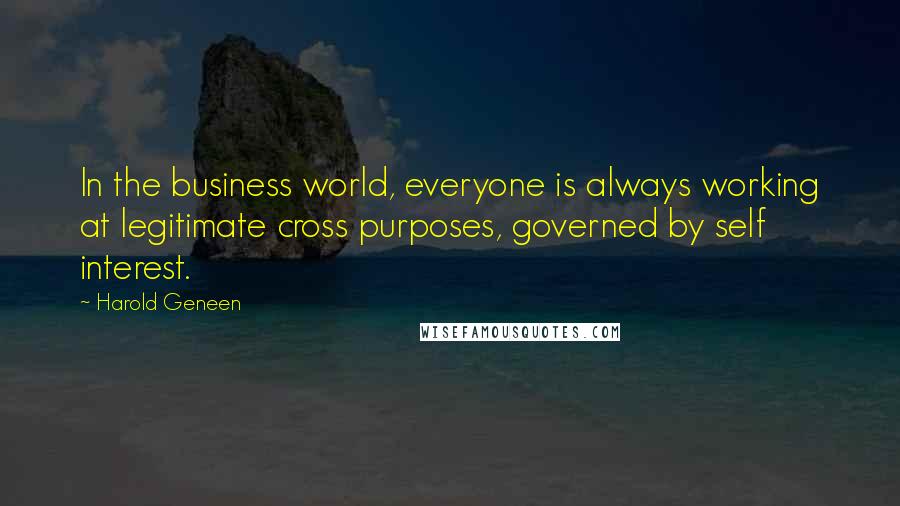 Harold Geneen Quotes: In the business world, everyone is always working at legitimate cross purposes, governed by self interest.