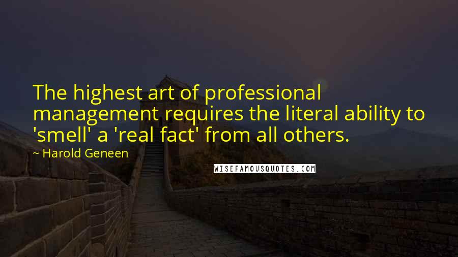 Harold Geneen Quotes: The highest art of professional management requires the literal ability to 'smell' a 'real fact' from all others.