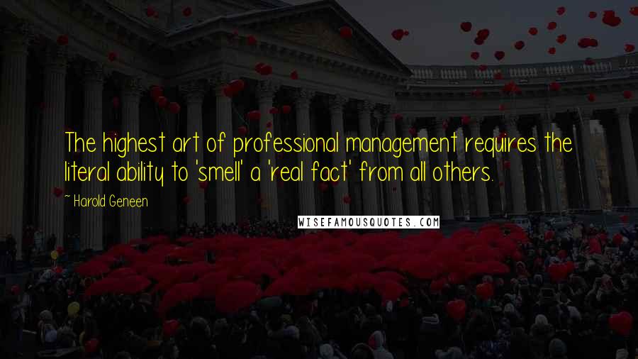 Harold Geneen Quotes: The highest art of professional management requires the literal ability to 'smell' a 'real fact' from all others.