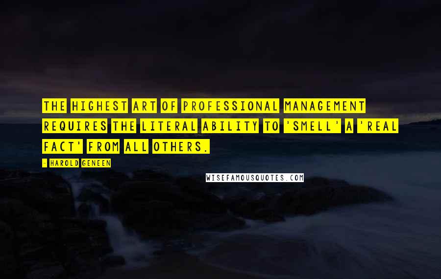 Harold Geneen Quotes: The highest art of professional management requires the literal ability to 'smell' a 'real fact' from all others.