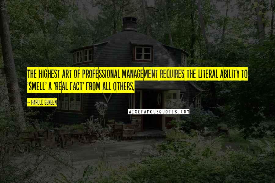 Harold Geneen Quotes: The highest art of professional management requires the literal ability to 'smell' a 'real fact' from all others.