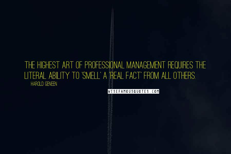 Harold Geneen Quotes: The highest art of professional management requires the literal ability to 'smell' a 'real fact' from all others.