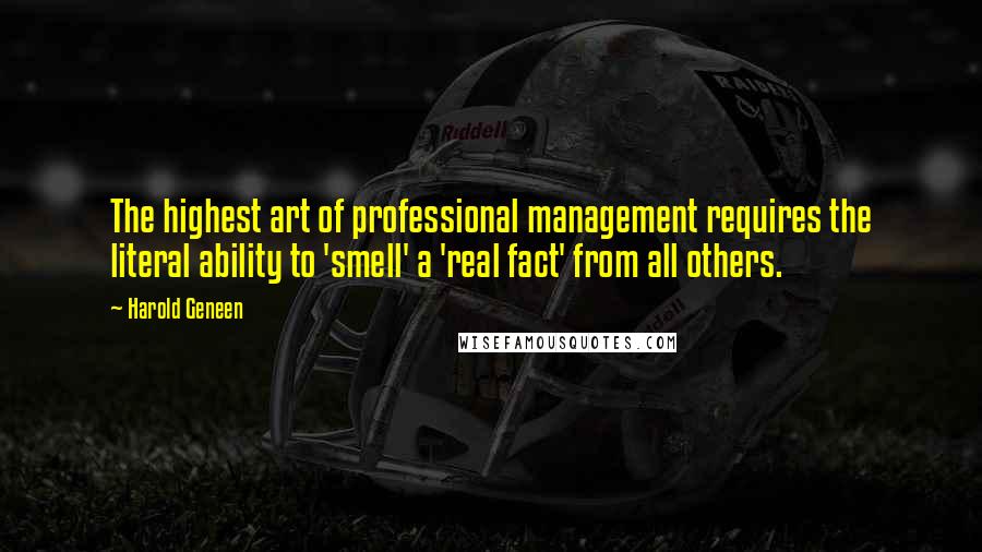 Harold Geneen Quotes: The highest art of professional management requires the literal ability to 'smell' a 'real fact' from all others.