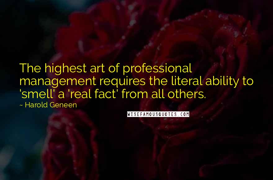 Harold Geneen Quotes: The highest art of professional management requires the literal ability to 'smell' a 'real fact' from all others.