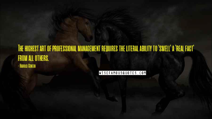 Harold Geneen Quotes: The highest art of professional management requires the literal ability to 'smell' a 'real fact' from all others.