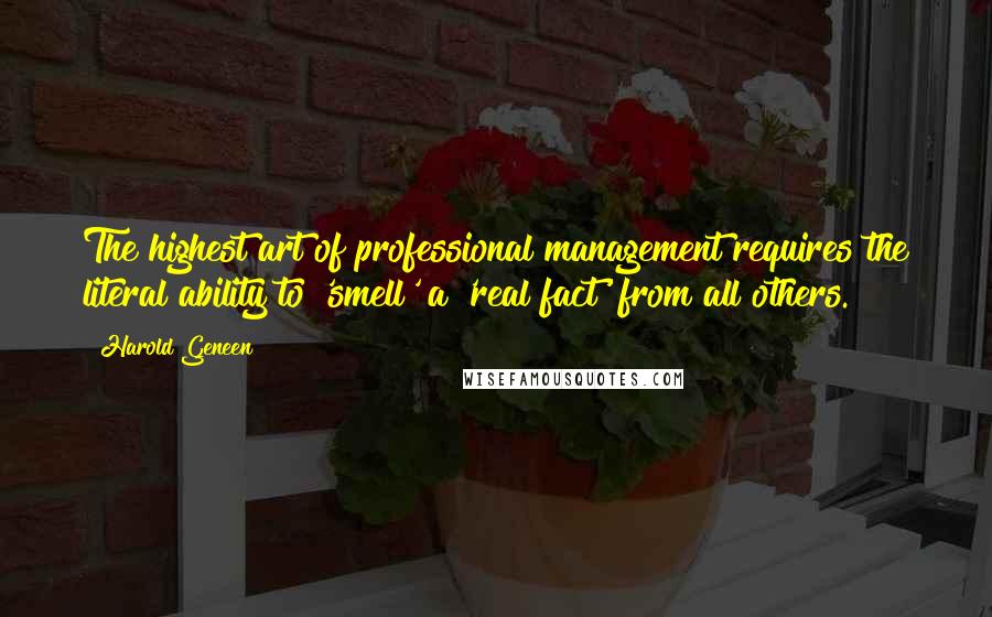 Harold Geneen Quotes: The highest art of professional management requires the literal ability to 'smell' a 'real fact' from all others.