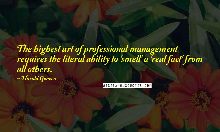 Harold Geneen Quotes: The highest art of professional management requires the literal ability to 'smell' a 'real fact' from all others.