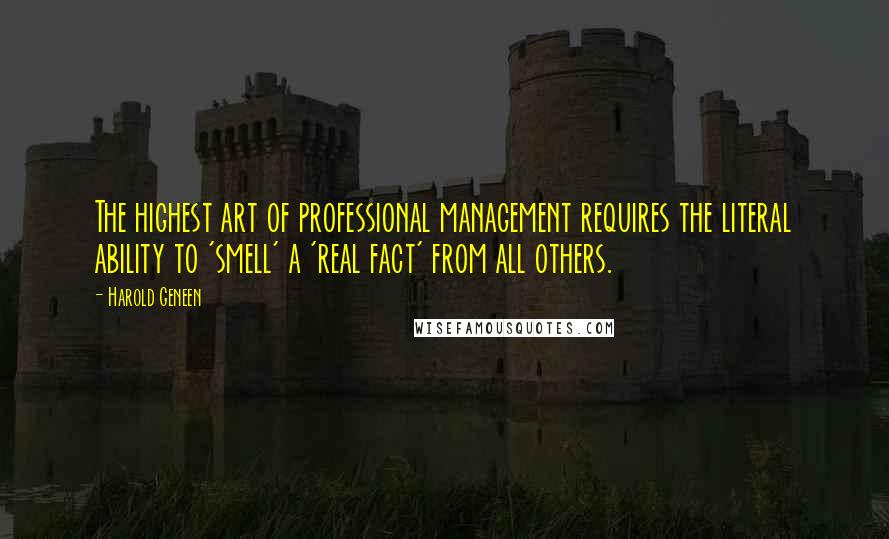 Harold Geneen Quotes: The highest art of professional management requires the literal ability to 'smell' a 'real fact' from all others.