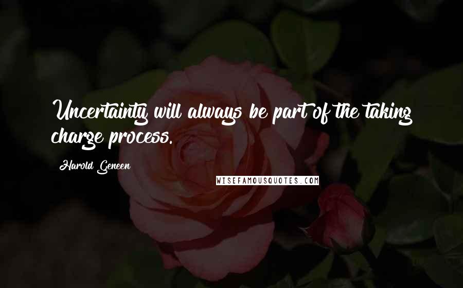 Harold Geneen Quotes: Uncertainty will always be part of the taking charge process.