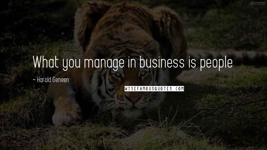 Harold Geneen Quotes: What you manage in business is people