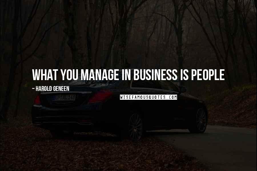 Harold Geneen Quotes: What you manage in business is people