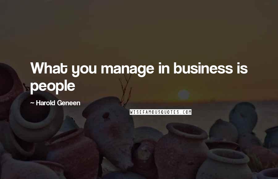 Harold Geneen Quotes: What you manage in business is people