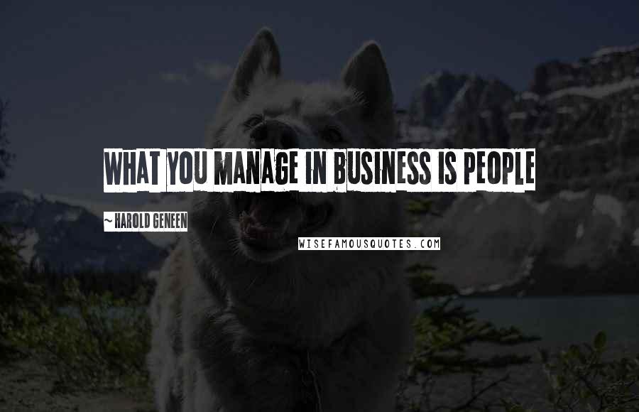 Harold Geneen Quotes: What you manage in business is people