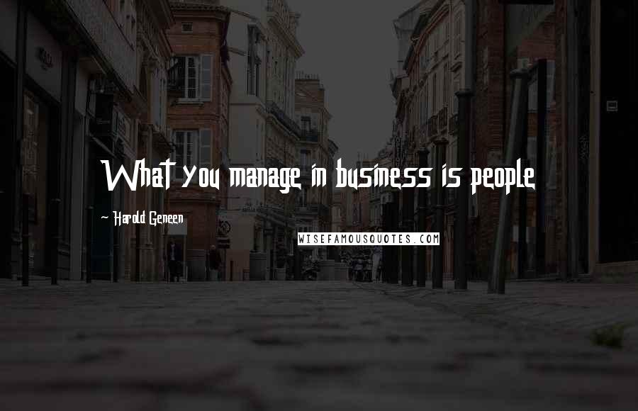 Harold Geneen Quotes: What you manage in business is people