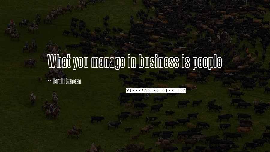 Harold Geneen Quotes: What you manage in business is people