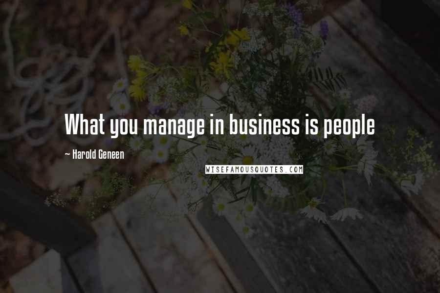Harold Geneen Quotes: What you manage in business is people