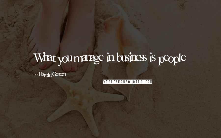 Harold Geneen Quotes: What you manage in business is people