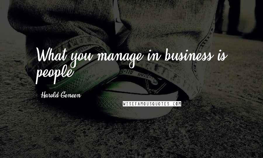 Harold Geneen Quotes: What you manage in business is people