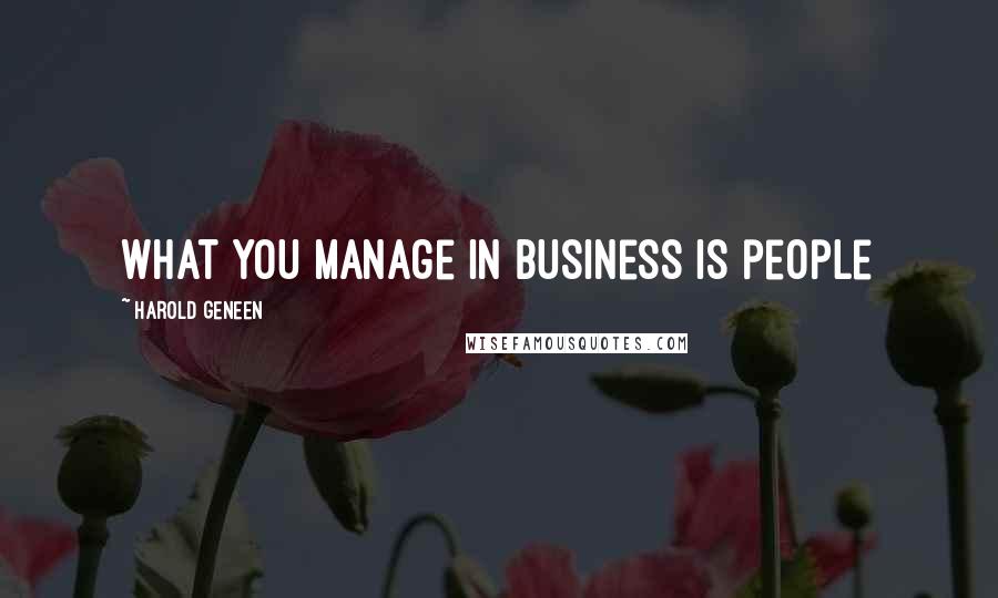 Harold Geneen Quotes: What you manage in business is people