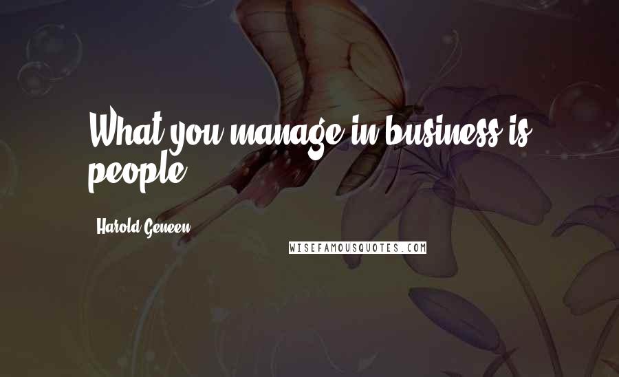 Harold Geneen Quotes: What you manage in business is people