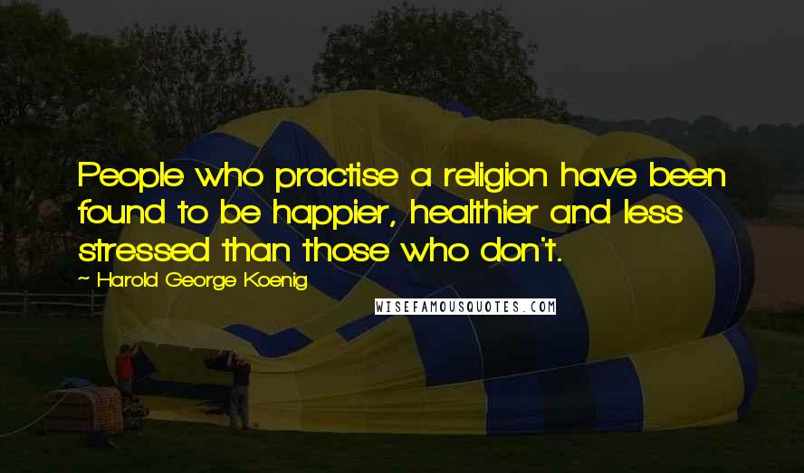 Harold George Koenig Quotes: People who practise a religion have been found to be happier, healthier and less stressed than those who don't.