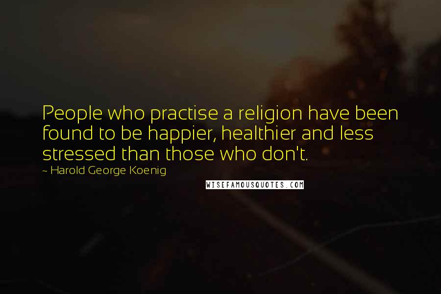 Harold George Koenig Quotes: People who practise a religion have been found to be happier, healthier and less stressed than those who don't.