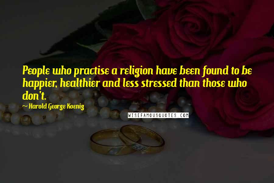 Harold George Koenig Quotes: People who practise a religion have been found to be happier, healthier and less stressed than those who don't.