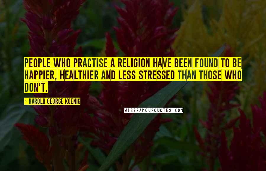 Harold George Koenig Quotes: People who practise a religion have been found to be happier, healthier and less stressed than those who don't.