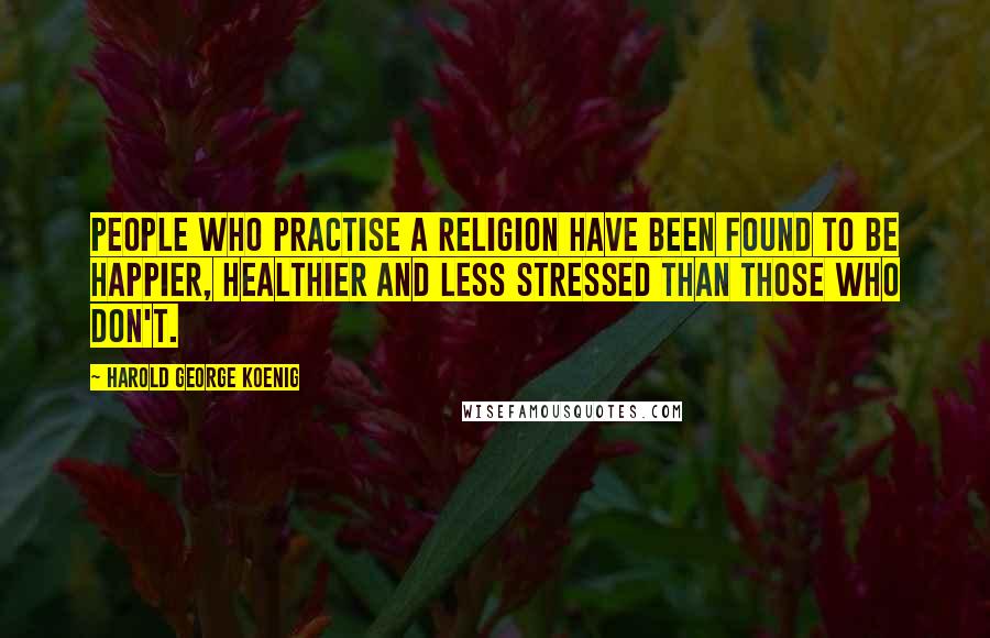 Harold George Koenig Quotes: People who practise a religion have been found to be happier, healthier and less stressed than those who don't.