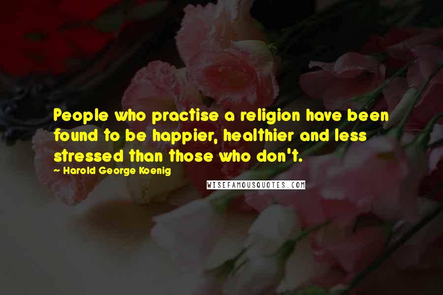 Harold George Koenig Quotes: People who practise a religion have been found to be happier, healthier and less stressed than those who don't.