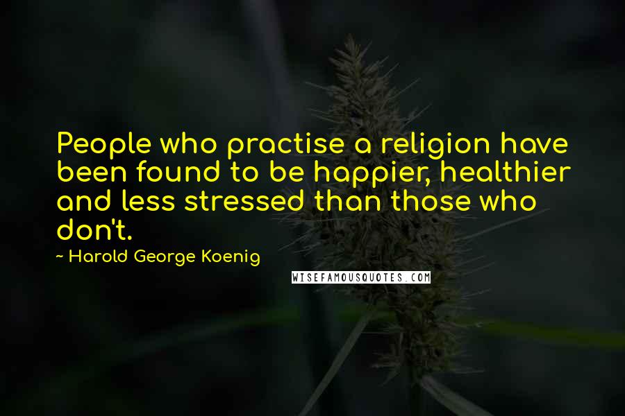 Harold George Koenig Quotes: People who practise a religion have been found to be happier, healthier and less stressed than those who don't.