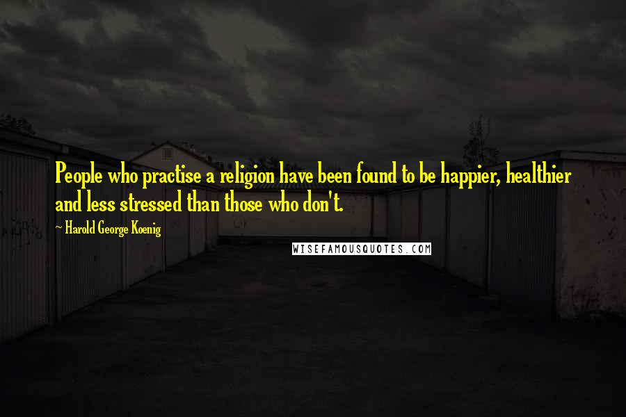 Harold George Koenig Quotes: People who practise a religion have been found to be happier, healthier and less stressed than those who don't.