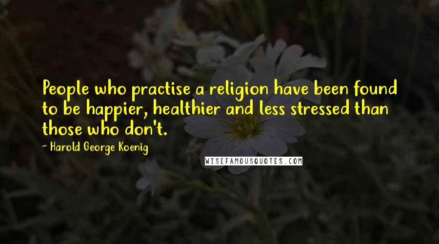 Harold George Koenig Quotes: People who practise a religion have been found to be happier, healthier and less stressed than those who don't.