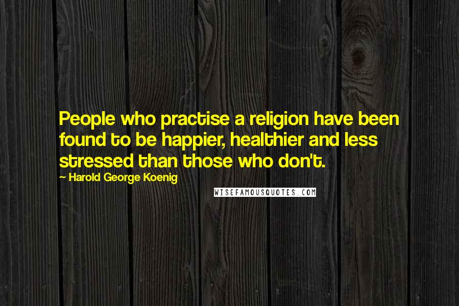 Harold George Koenig Quotes: People who practise a religion have been found to be happier, healthier and less stressed than those who don't.