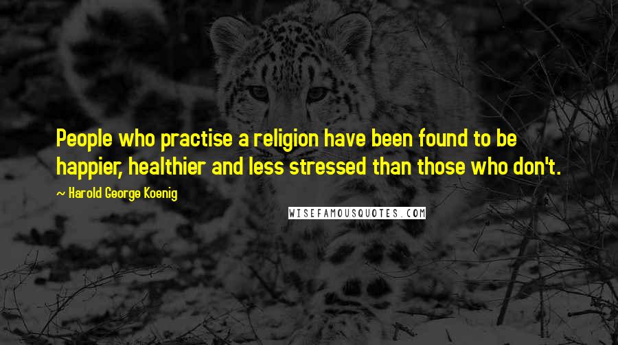 Harold George Koenig Quotes: People who practise a religion have been found to be happier, healthier and less stressed than those who don't.