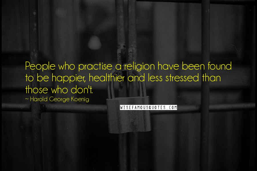 Harold George Koenig Quotes: People who practise a religion have been found to be happier, healthier and less stressed than those who don't.