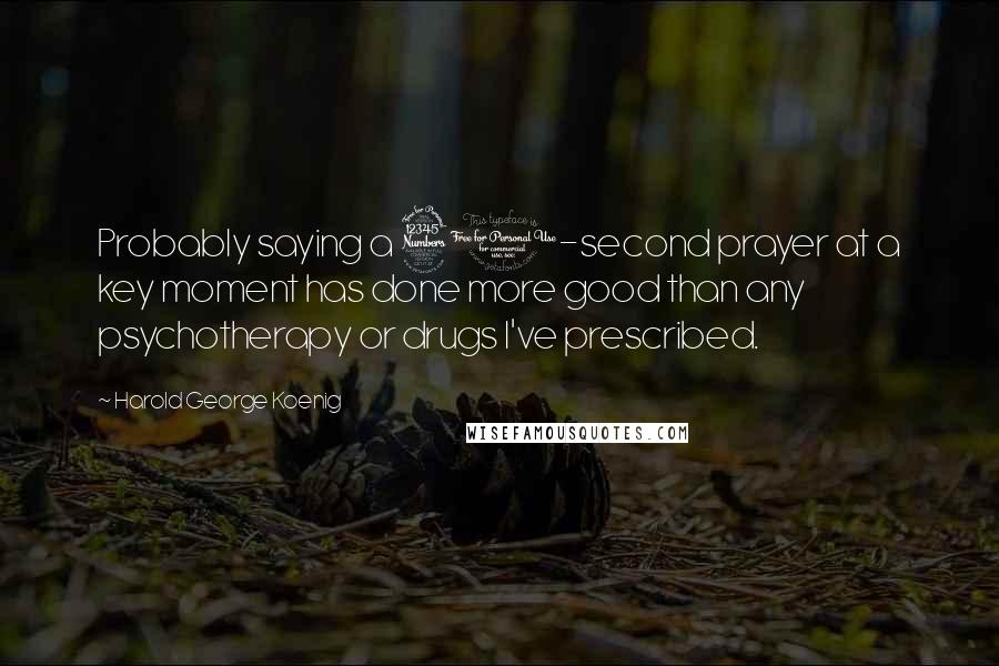 Harold George Koenig Quotes: Probably saying a 30-second prayer at a key moment has done more good than any psychotherapy or drugs I've prescribed.