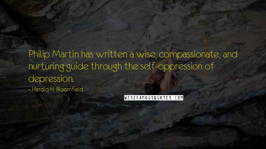 Harold H. Bloomfield Quotes: Philip Martin has written a wise, compassionate, and nurturing guide through the self-oppression of depression.