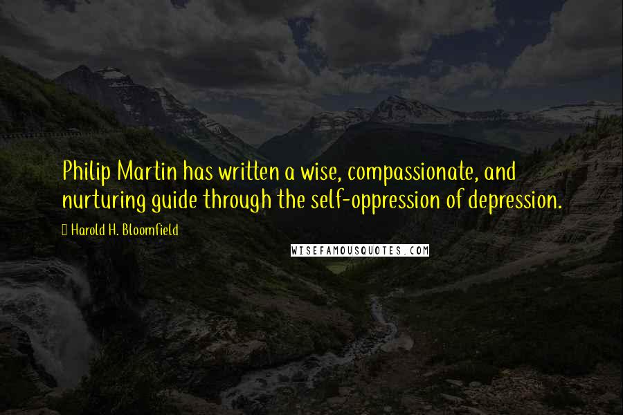 Harold H. Bloomfield Quotes: Philip Martin has written a wise, compassionate, and nurturing guide through the self-oppression of depression.