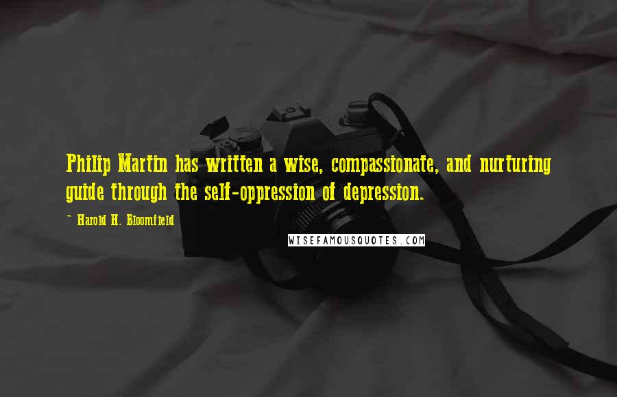 Harold H. Bloomfield Quotes: Philip Martin has written a wise, compassionate, and nurturing guide through the self-oppression of depression.