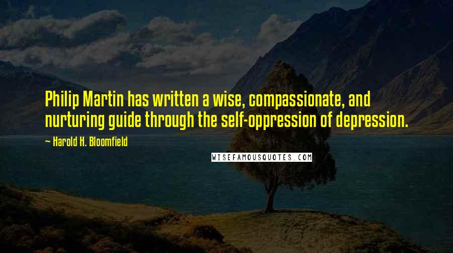 Harold H. Bloomfield Quotes: Philip Martin has written a wise, compassionate, and nurturing guide through the self-oppression of depression.