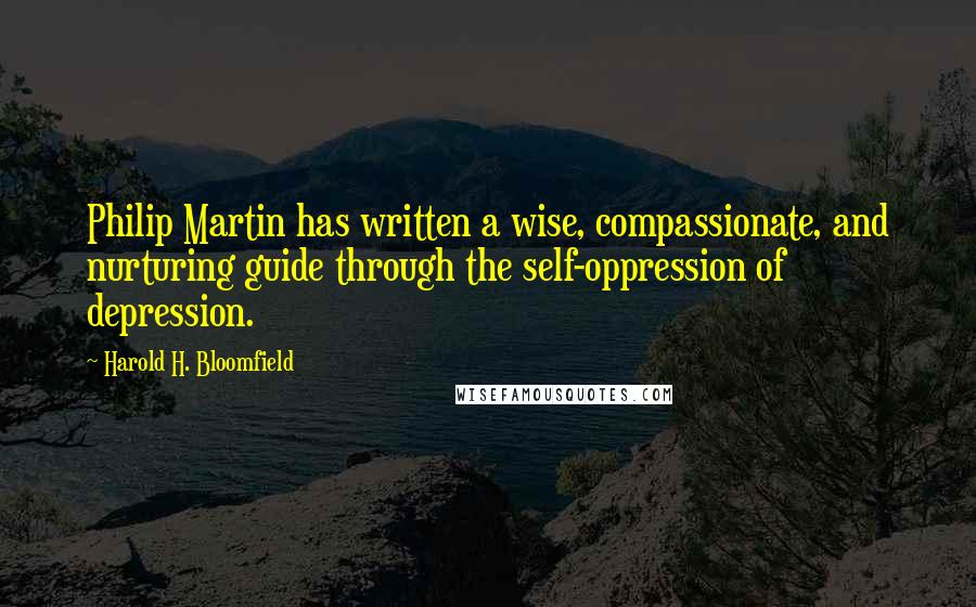 Harold H. Bloomfield Quotes: Philip Martin has written a wise, compassionate, and nurturing guide through the self-oppression of depression.