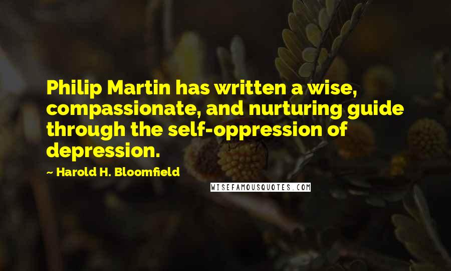Harold H. Bloomfield Quotes: Philip Martin has written a wise, compassionate, and nurturing guide through the self-oppression of depression.