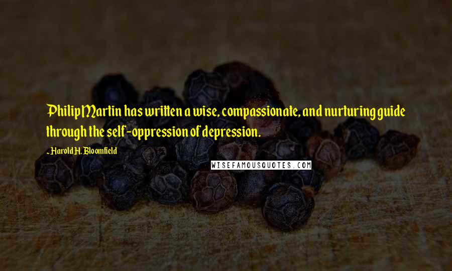 Harold H. Bloomfield Quotes: Philip Martin has written a wise, compassionate, and nurturing guide through the self-oppression of depression.