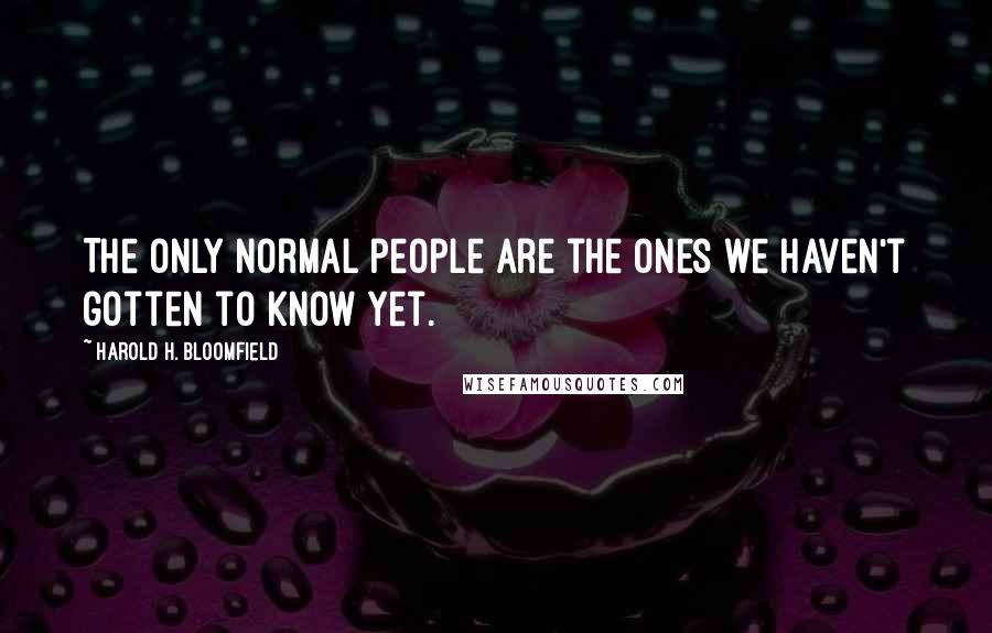 Harold H. Bloomfield Quotes: The only normal people are the ones we haven't gotten to know yet.